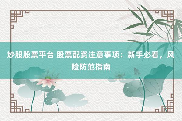 炒股股票平台 股票配资注意事项：新手必看，风险防范指南