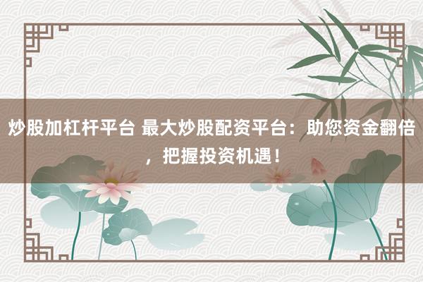 炒股加杠杆平台 最大炒股配资平台：助您资金翻倍，把握投资机遇！