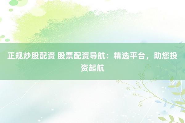 正规炒股配资 股票配资导航：精选平台，助您投资起航