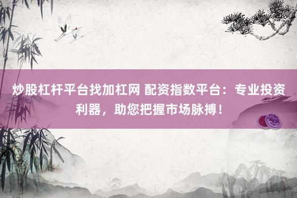 炒股杠杆平台找加杠网 配资指数平台：专业投资利器，助您把握市场脉搏！