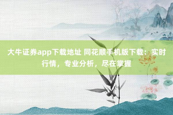 大牛证券app下载地址 同花顺手机版下载：实时行情，专业分析，尽在掌握