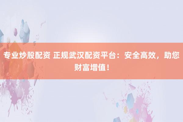 专业炒股配资 正规武汉配资平台:安全高效,助您财富增值!
