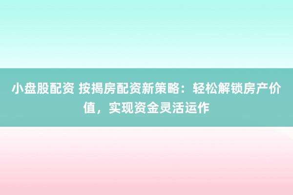 小盘股配资 按揭房配资新策略：轻松解锁房产价值，实现资金灵活运作