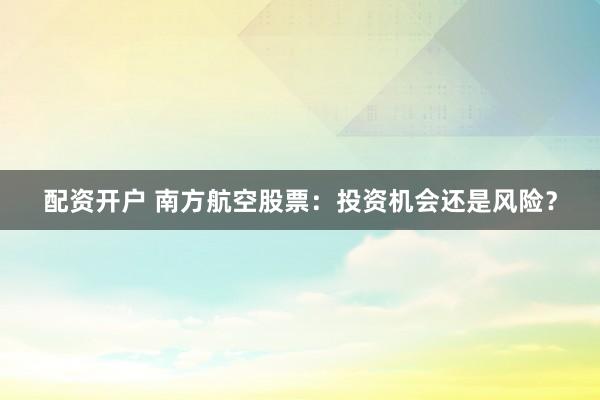 配资开户 南方航空股票:投资机会还是风险?
