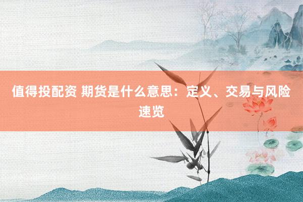 值得投配资 期货是什么意思：定义、交易与风险速览