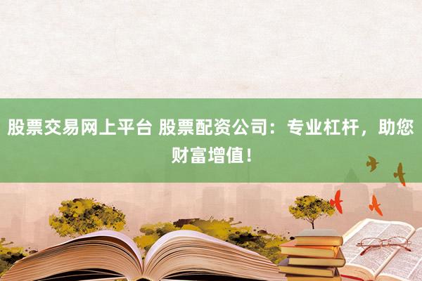 股票交易网上平台 股票配资公司：专业杠杆，助您财富增值！
