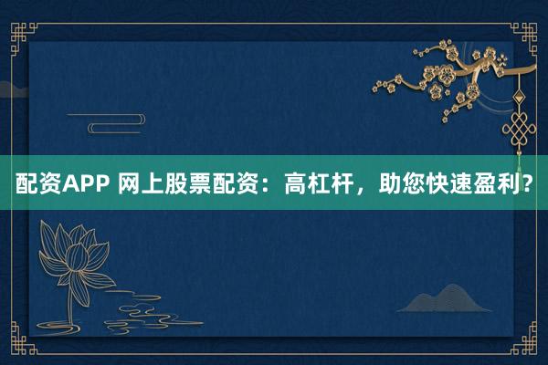 配资APP 网上股票配资：高杠杆，助您快速盈利？