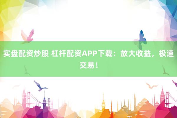 实盘配资炒股 杠杆配资APP下载：放大收益，极速交易！