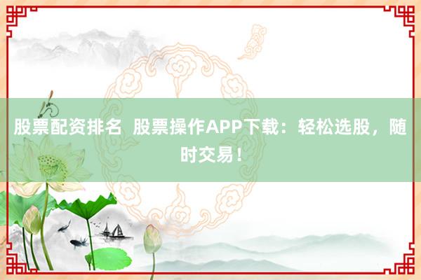 股票配资排名  股票操作APP下载：轻松选股，随时交易！
