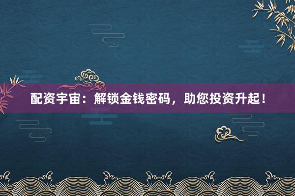 配资宇宙:解锁金钱密码,助您投资升起!