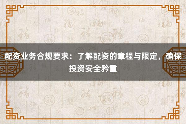 配资业务合规要求：了解配资的章程与限定，确保投资安全矜重