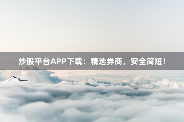 炒股平台APP下载:精选券商,安全简短!