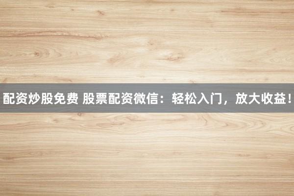 配资炒股免费 股票配资微信：轻松入门，放大收益！