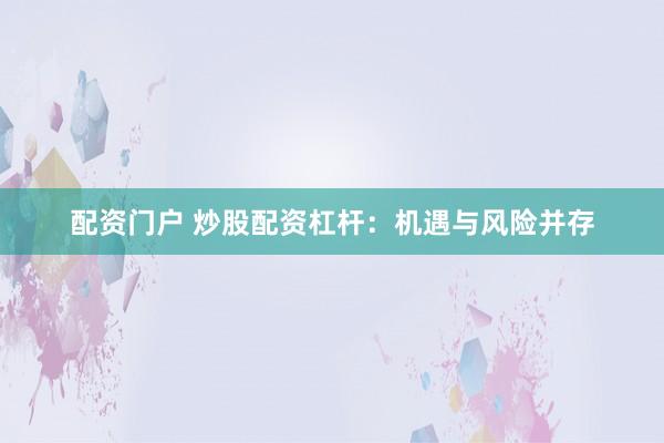 配资门户 炒股配资杠杆：机遇与风险并存