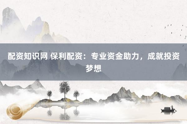 配资知识网 保利配资：专业资金助力，成就投资梦想