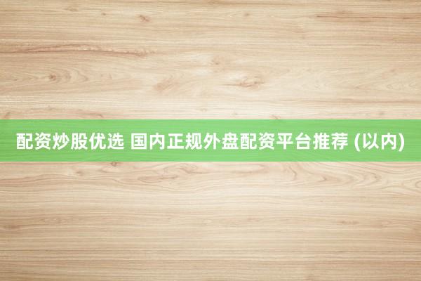 配资炒股优选 国内正规外盘配资平台推荐 (以内)
