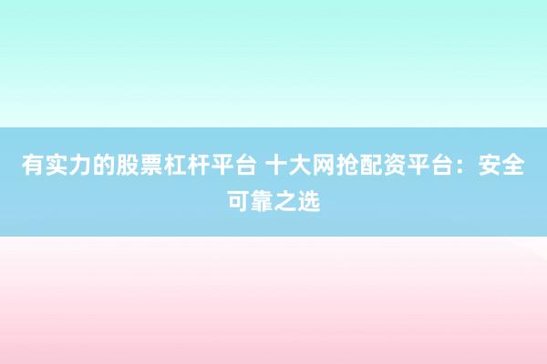 有实力的股票杠杆平台 十大网抢配资平台：安全可靠之选