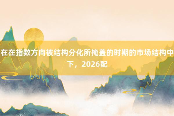 在在指数方向被结构分化所掩盖的时期的市场结构中下，2026配