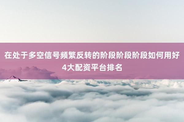 在处于多空信号频繁反转的阶段阶段阶段如何用好4大配资平台排名
