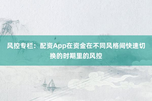 风控专栏：配资App在资金在不同风格间快速切换的时期里的风控