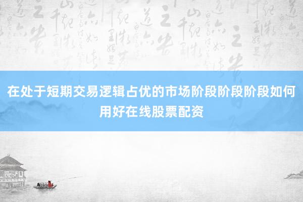 在处于短期交易逻辑占优的市场阶段阶段阶段如何用好在线股票配资