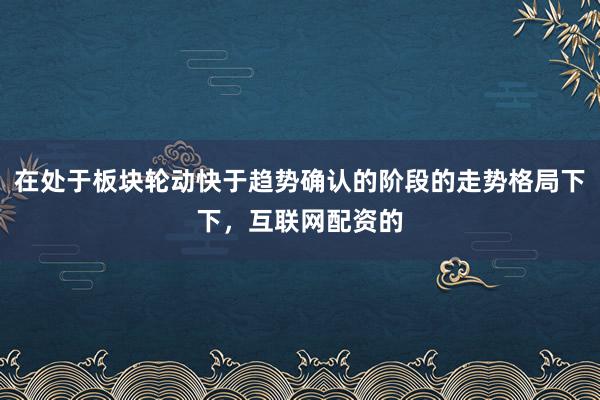 在处于板块轮动快于趋势确认的阶段的走势格局下下,互联网配资的