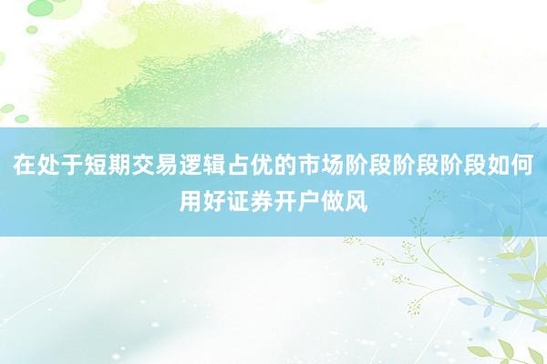 在处于短期交易逻辑占优的市场阶段阶段阶段如何用好证券开户做风