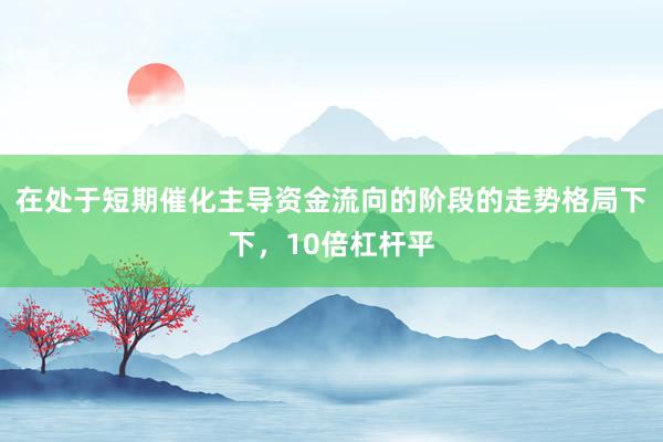在处于短期催化主导资金流向的阶段的走势格局下下,10倍杠杆平
