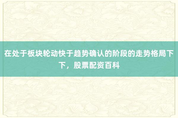 在处于板块轮动快于趋势确认的阶段的走势格局下下,股票配资百科