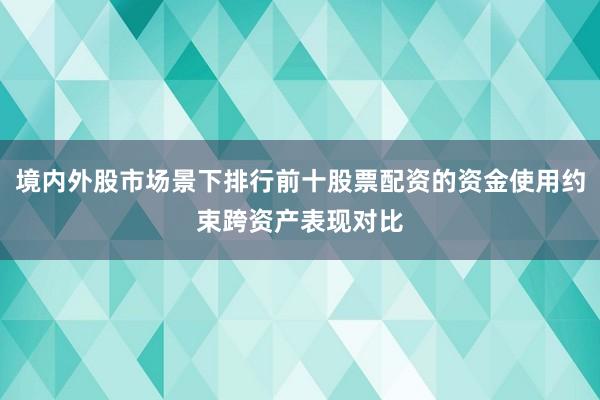 境内外股市场景下排行前十股票配资的资金使用约束跨资产表现对比