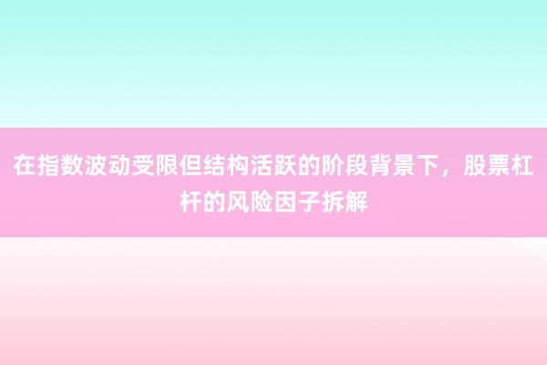 在指数波动受限但结构活跃的阶段背景下,股票杠杆的风险因子拆解
