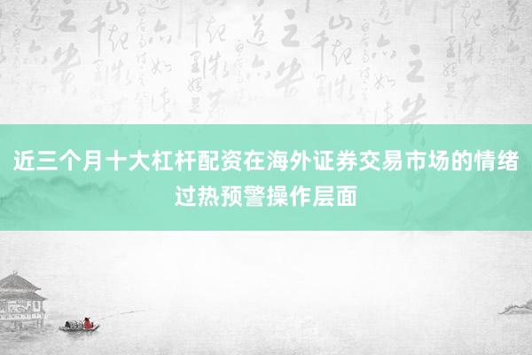 近三个月十大杠杆配资在海外证券交易市场的情绪过热预警操作层面