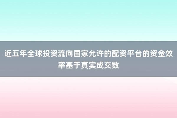 近五年全球投资流向国家允许的配资平台的资金效率基于真实成交数