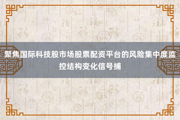 聚焦国际科技股市场股票配资平台的风险集中度监控结构变化信号捕
