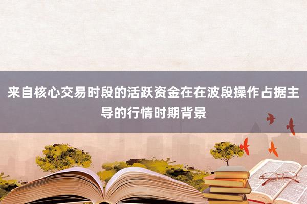 来自核心交易时段的活跃资金在在波段操作占据主导的行情时期背景