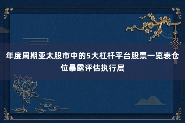年度周期亚太股市中的5大杠杆平台股票一览表仓位暴露评估执行层