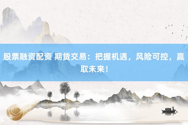 股票融资配资 期货交易:把握机遇,风险可控,赢取未来!