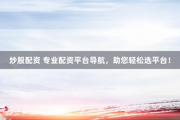 炒股配资 专业配资平台导航,助您轻松选平台!