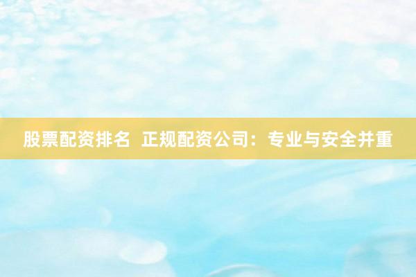 股票配资排名  正规配资公司：专业与安全并重