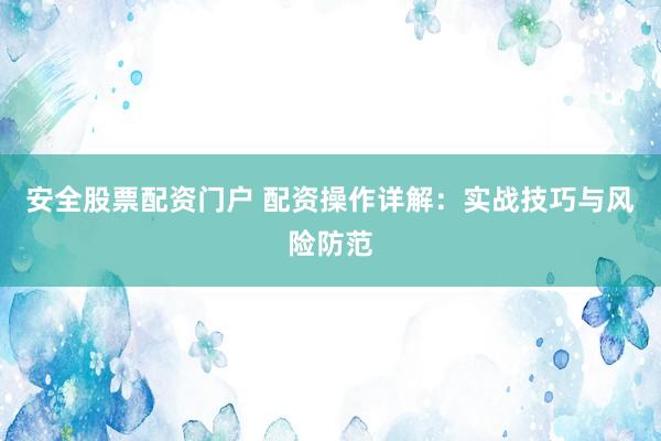 安全股票配资门户 配资操作详解：实战技巧与风险防范