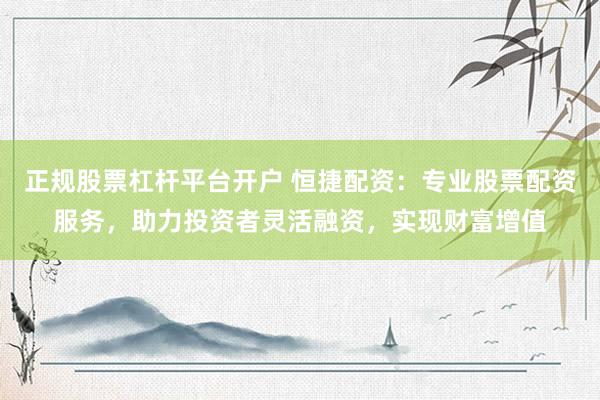 正规股票杠杆平台开户 恒捷配资:专业股票配资服务,助力投资者灵活融资,实现财富增值