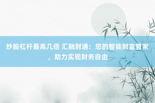 炒股杠杆最高几倍 汇融财通:您的智能财富管家,助力实现财务自由
