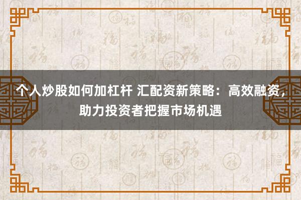 个人炒股如何加杠杆 汇配资新策略:高效融资,助力投资者把握市场机遇