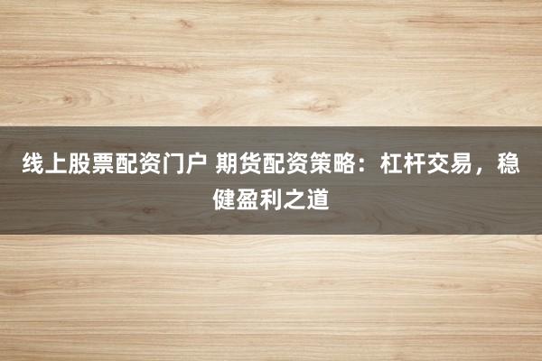 线上股票配资门户 期货配资策略：杠杆交易，稳健盈利之道