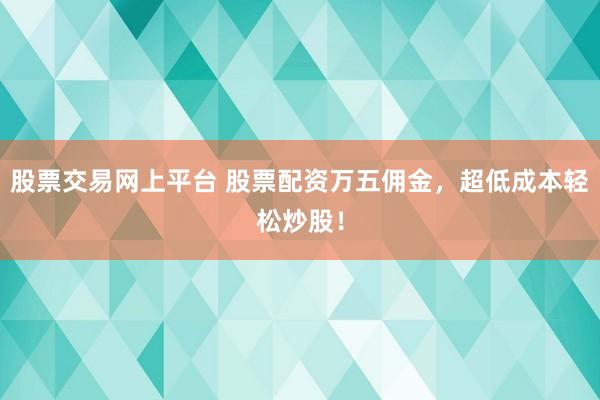 股票交易网上平台 股票配资万五佣金,超低成本轻松炒股!