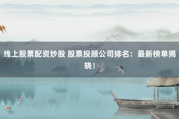 线上股票配资炒股 股票投顾公司排名:最新榜单揭晓!