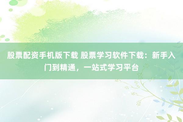 股票配资手机版下载 股票学习软件下载:新手入门到精通,一站式学习平台