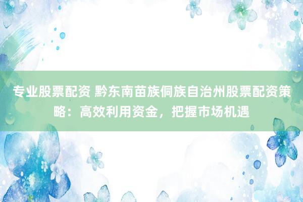 专业股票配资 黔东南苗族侗族自治州股票配资策略:高效利用资金,把握市场机遇