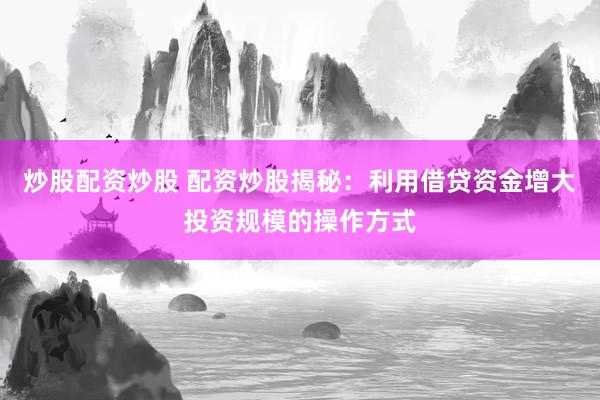 炒股配资炒股 配资炒股揭秘:利用借贷资金增大投资规模的操作方式