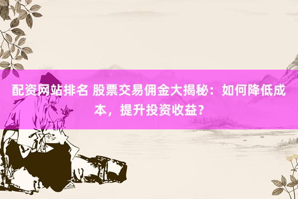 配资网站排名 股票交易佣金大揭秘:如何降低成本,提升投资收益?